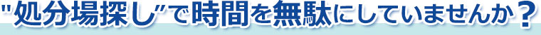 処分場探しで時間を無駄にしていませんか？